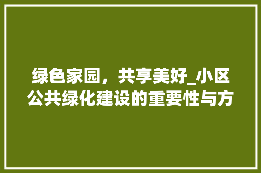 绿色家园，共享美好_小区公共绿化建设的重要性与方法探索