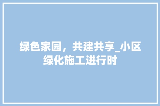 绿色家园，共建共享_小区绿化施工进行时