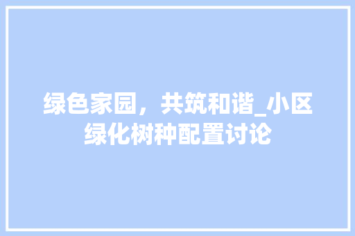 绿色家园，共筑和谐_小区绿化树种配置讨论