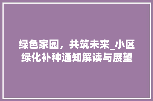 绿色家园，共筑未来_小区绿化补种通知解读与展望