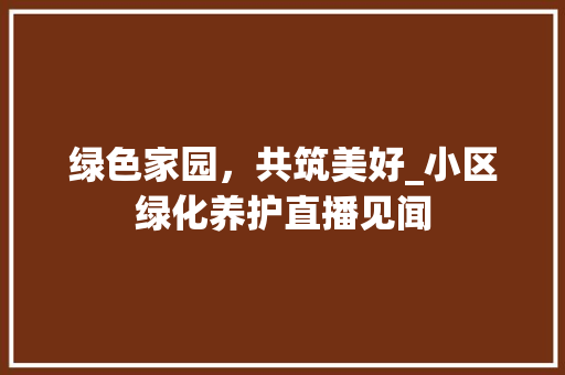 绿色家园，共筑美好_小区绿化养护直播见闻