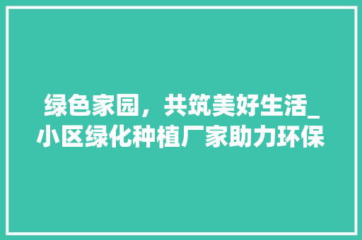 绿色家园，共筑美好生活_小区绿化种植厂家助力环保与宜居