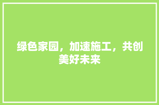 绿色家园，加速施工，共创美好未来