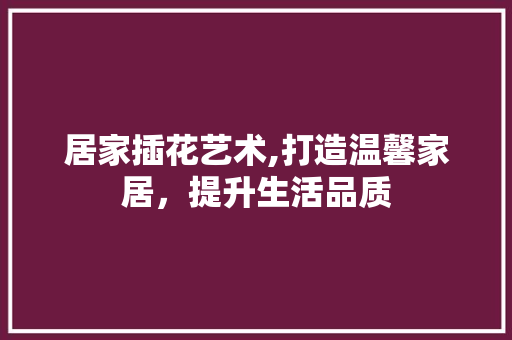 居家插花艺术,打造温馨家居，提升生活品质
