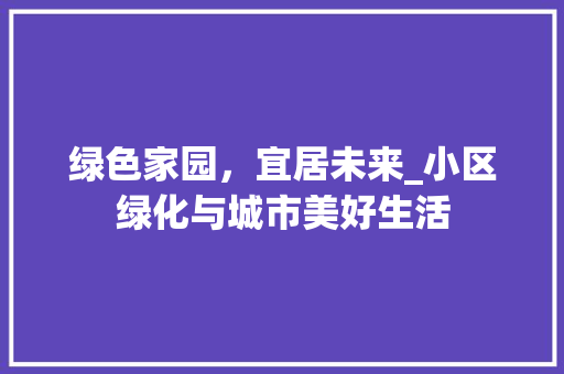 绿色家园，宜居未来_小区绿化与城市美好生活