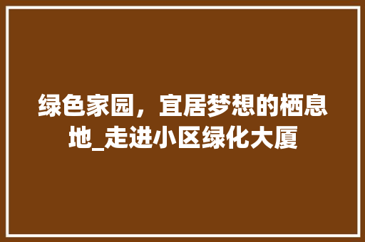 绿色家园，宜居梦想的栖息地_走进小区绿化大厦