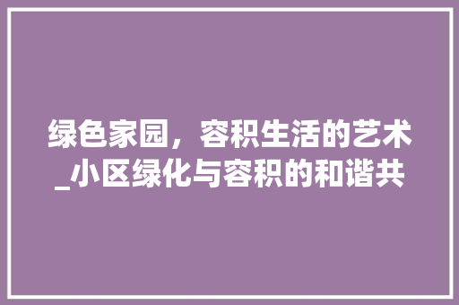 绿色家园，容积生活的艺术_小区绿化与容积的和谐共生