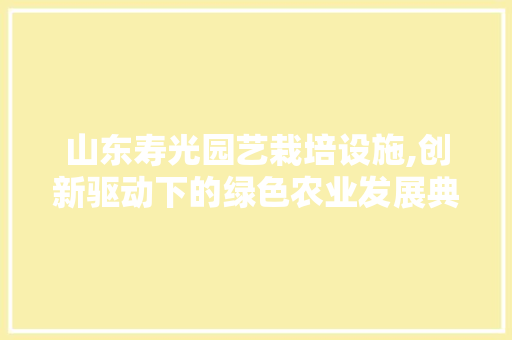 山东寿光园艺栽培设施,创新驱动下的绿色农业发展典范