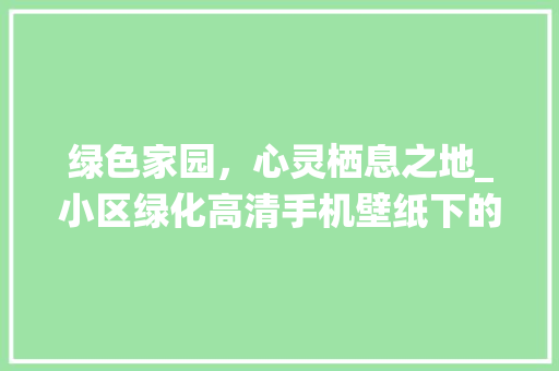 绿色家园，心灵栖息之地_小区绿化高清手机壁纸下的美好生活