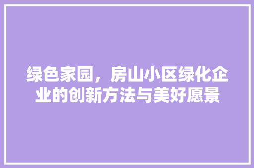 绿色家园，房山小区绿化企业的创新方法与美好愿景