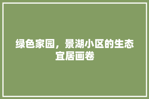 绿色家园，景湖小区的生态宜居画卷