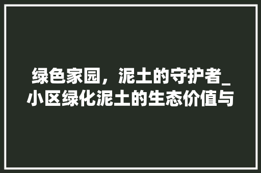 绿色家园，泥土的守护者_小区绿化泥土的生态价值与应用