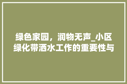 绿色家园，润物无声_小区绿化带洒水工作的重要性与实施步骤