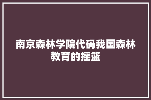 南京森林学院代码我国森林教育的摇篮