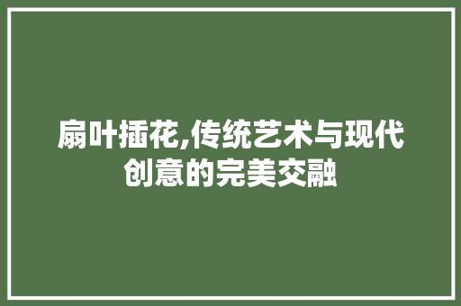 扇叶插花,传统艺术与现代创意的完美交融