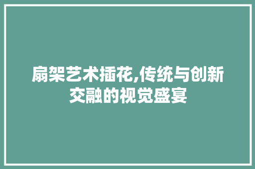 扇架艺术插花,传统与创新交融的视觉盛宴