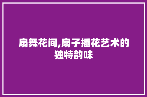 扇舞花间,扇子插花艺术的独特韵味