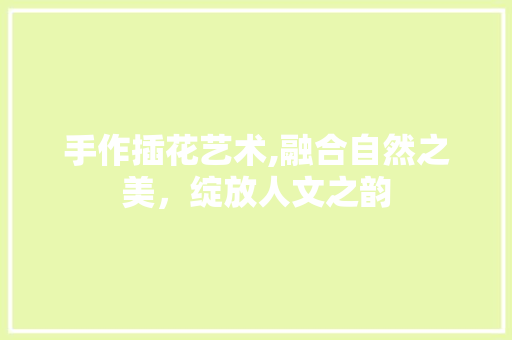 手作插花艺术,融合自然之美，绽放人文之韵