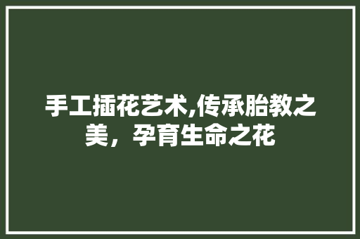 手工插花艺术,传承胎教之美，孕育生命之花