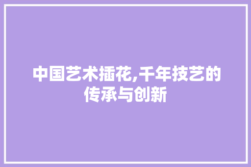 中国艺术插花,千年技艺的传承与创新
