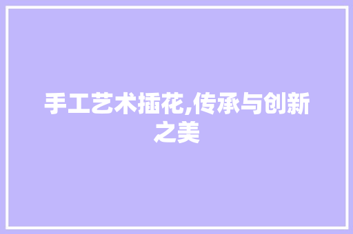 手工艺术插花,传承与创新之美