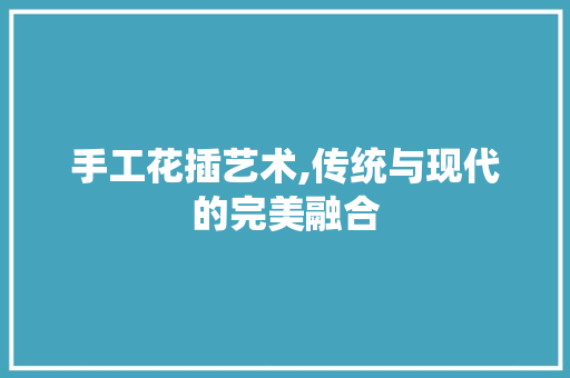 手工花插艺术,传统与现代的完美融合
