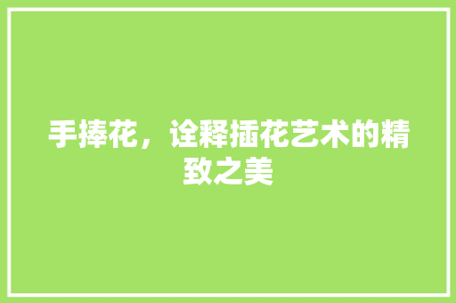 手捧花，诠释插花艺术的精致之美
