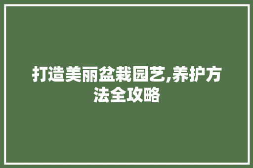 打造美丽盆栽园艺,养护方法全攻略