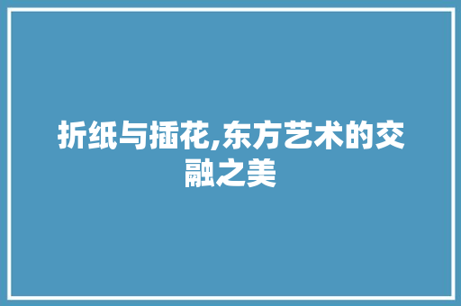 折纸与插花,东方艺术的交融之美