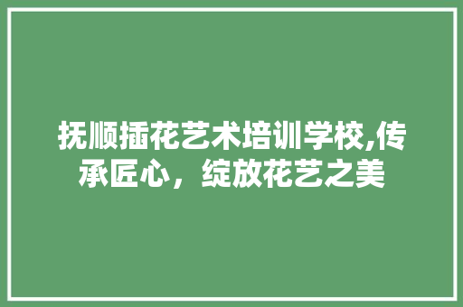 抚顺插花艺术培训学校,传承匠心，绽放花艺之美