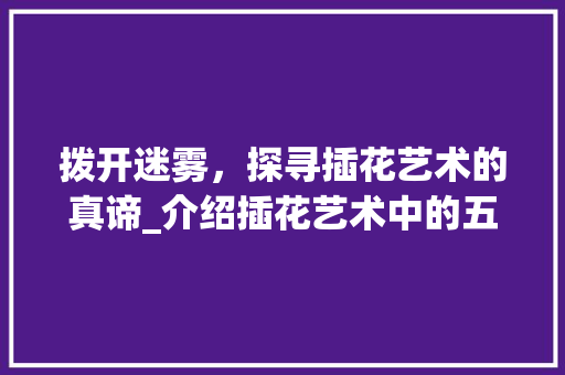 拨开迷雾，探寻插花艺术的真谛_介绍插花艺术中的五大误区