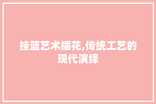 挂篮艺术插花,传统工艺的现代演绎