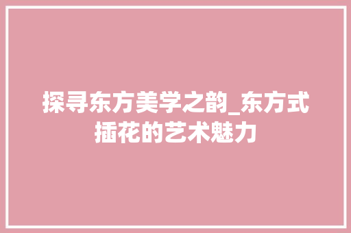 探寻东方美学之韵_东方式插花的艺术魅力