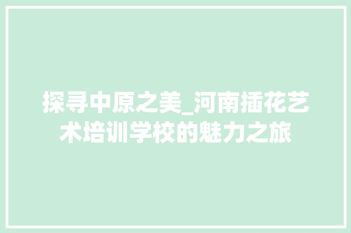 探寻中原之美_河南插花艺术培训学校的魅力之旅