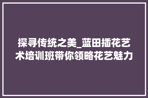 探寻传统之美_蓝田插花艺术培训班带你领略花艺魅力