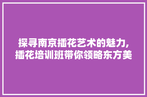 探寻南京插花艺术的魅力,插花培训班带你领略东方美学