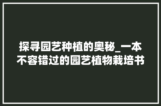 探寻园艺种植的奥秘_一本不容错过的园艺植物栽培书籍推荐