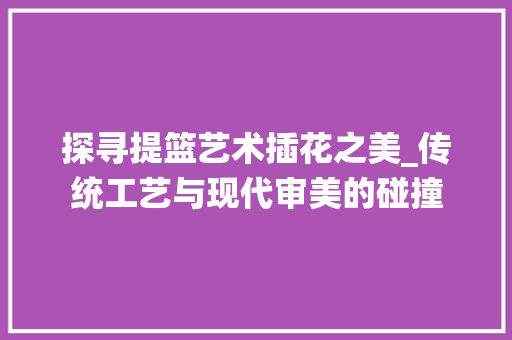 探寻提篮艺术插花之美_传统工艺与现代审美的碰撞