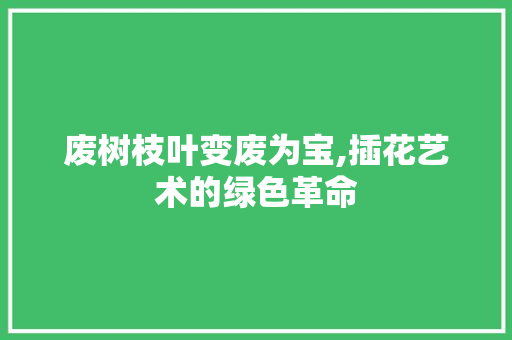 废树枝叶变废为宝,插花艺术的绿色革命
