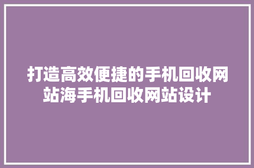 打造高效便捷的手机回收网站海手机回收网站设计 修剪方法