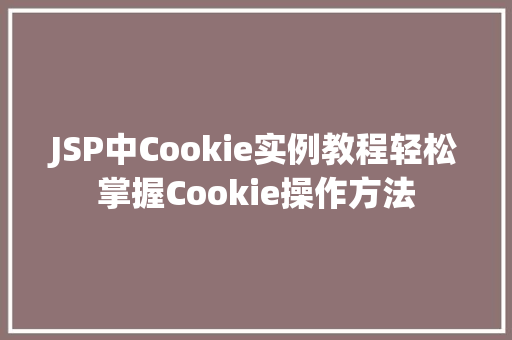 JSP中Cookie实例教程轻松掌握Cookie操作方法