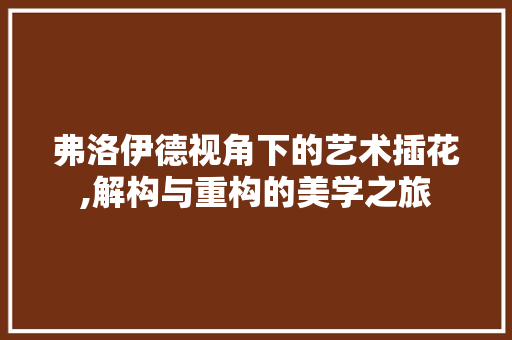 弗洛伊德视角下的艺术插花,解构与重构的美学之旅