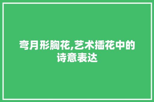 弯月形胸花,艺术插花中的诗意表达