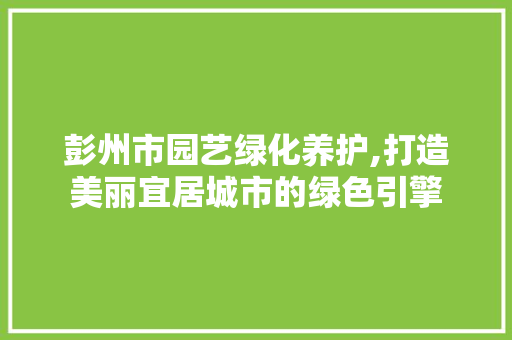 彭州市园艺绿化养护,打造美丽宜居城市的绿色引擎