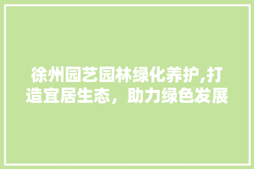 徐州园艺园林绿化养护,打造宜居生态，助力绿色发展