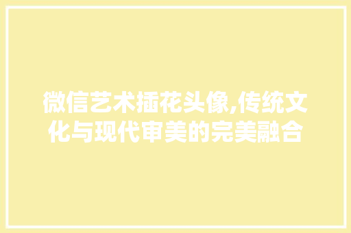 微信艺术插花头像,传统文化与现代审美的完美融合
