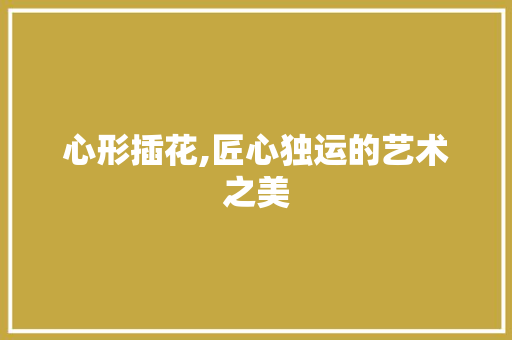 心形插花,匠心独运的艺术之美