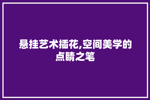 悬挂艺术插花,空间美学的点睛之笔