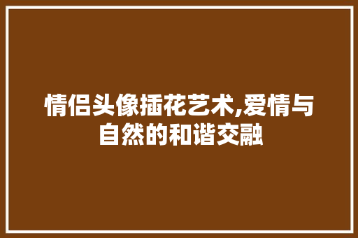 情侣头像插花艺术,爱情与自然的和谐交融