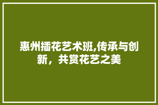 惠州插花艺术班,传承与创新，共赏花艺之美